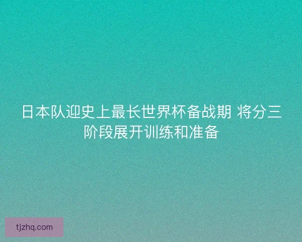 日本队迎史上最长世界杯备战期 将分三阶段展开训练和准备