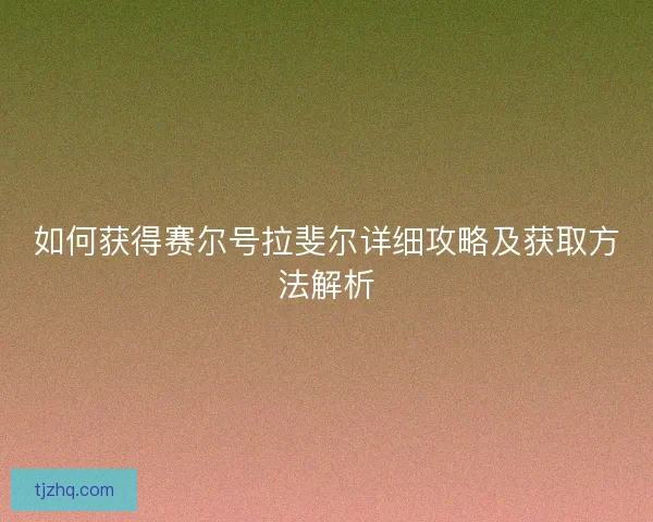 如何获得赛尔号拉斐尔详细攻略及获取方法解析