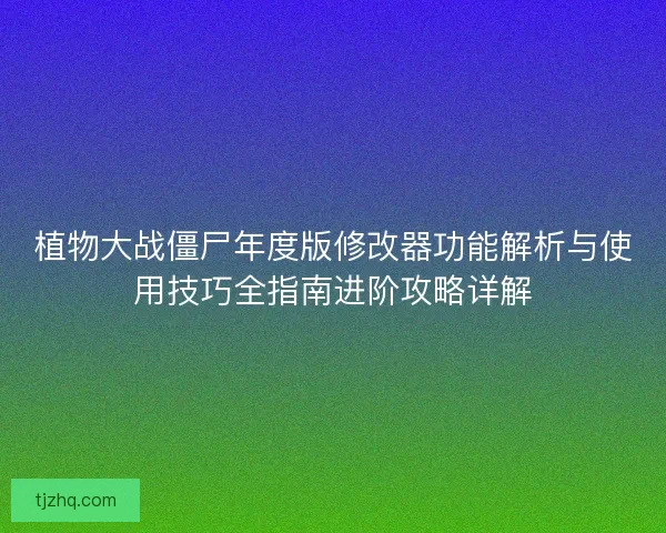 植物大战僵尸年度版修改器功能解析与使用技巧全指南进阶攻略详解