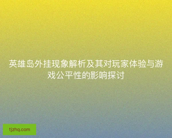英雄岛外挂现象解析及其对玩家体验与游戏公平性的影响探讨