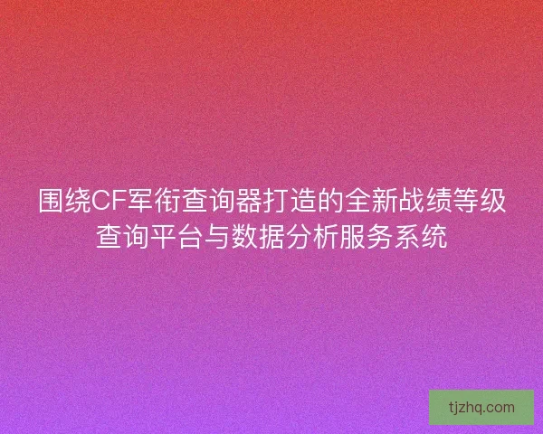 围绕CF军衔查询器打造的全新战绩等级查询平台与数据分析服务系统