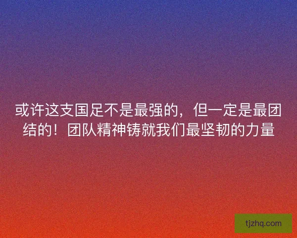 或许这支国足不是最强的，但一定是最团结的！团队精神铸就我们最坚韧的力量