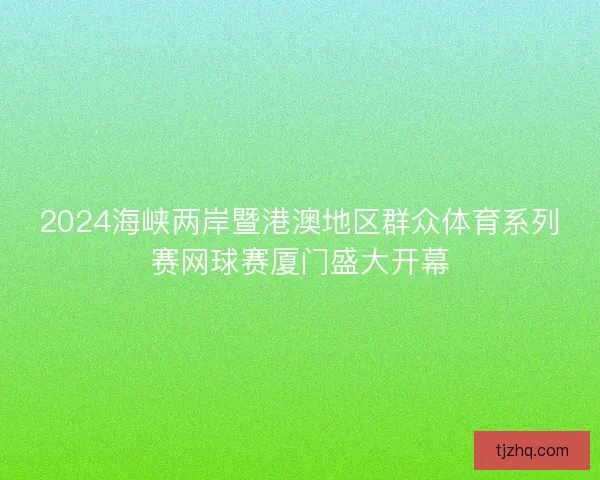 2024海峡两岸暨港澳地区群众体育系列赛网球赛厦门盛大开幕 2024海峡两岸暨港澳地区群众体育系列赛网球赛厦门盛大开幕