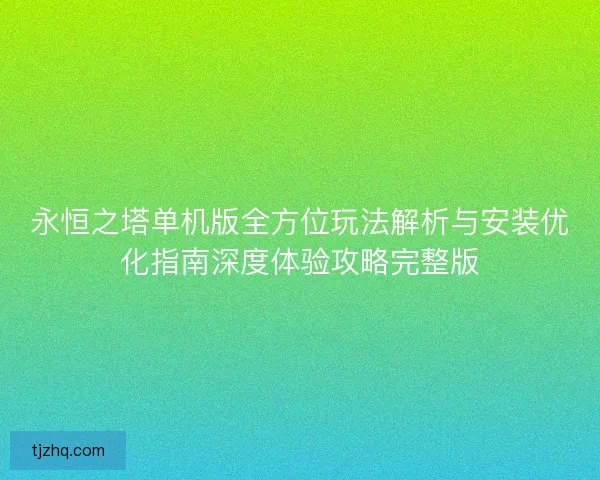 永恒之塔单机版全方位玩法解析与安装优化指南深度体验攻略完整版 永恒之塔单机版全方位玩法解析与安装优化指南深度体验攻略完整版