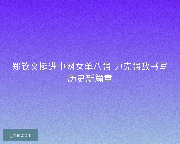 郑钦文挺进中网女单八强 力克强敌书写历史新篇章 郑钦文挺进中网女单八强 力克强敌书写历史新篇章