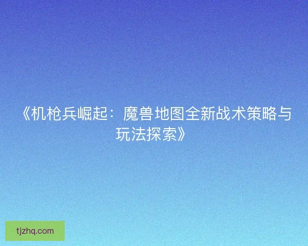 《机枪兵崛起:魔兽地图全新战术策略与玩法探索》 《机枪兵崛起:魔兽地图全新战术策略与玩法探索》
