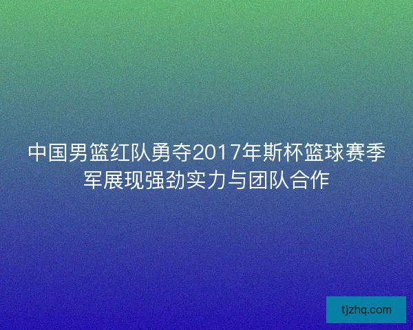 中国男篮红队勇夺2017年斯杯篮球赛季军展现强劲实力与团队合作 中国男篮红队勇夺2017年斯杯篮球赛季军展现强劲实力与团队合作