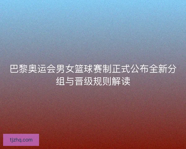 巴黎奥运会男女篮球赛制正式公布全新分组与晋级规则解读 巴黎奥运会男女篮球赛制正式公布全新分组与晋级规则解读