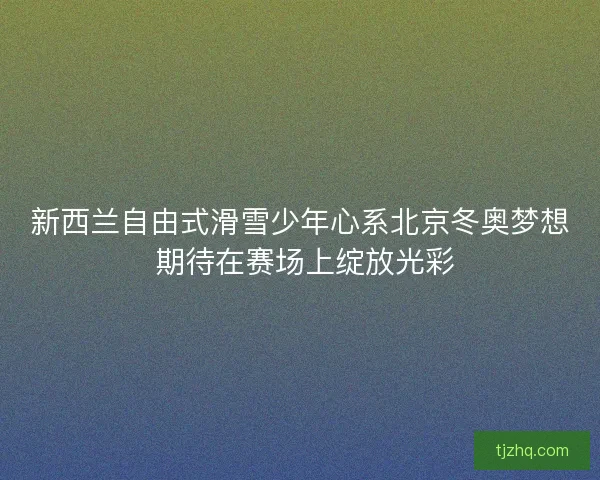 新西兰自由式滑雪少年心系北京冬奥梦想 期待在赛场上绽放光彩 新西兰自由式滑雪少年心系北京冬奥梦想 期待在赛场上绽放光彩