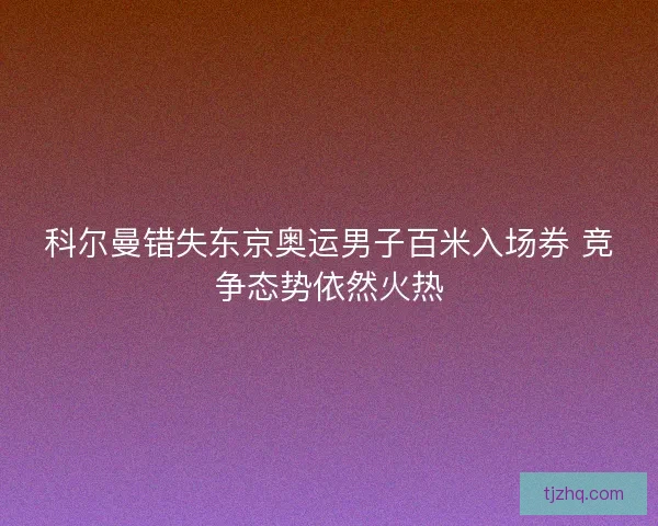 科尔曼错失东京奥运男子百米入场券 竞争态势依然火热 科尔曼错失东京奥运男子百米入场券 竞争态势依然火热