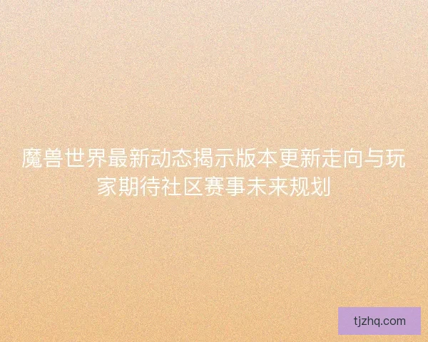 魔兽世界最新动态揭示版本更新走向与玩家期待社区赛事未来规划 魔兽世界最新动态揭示版本更新走向与玩家期待社区赛事未来规划