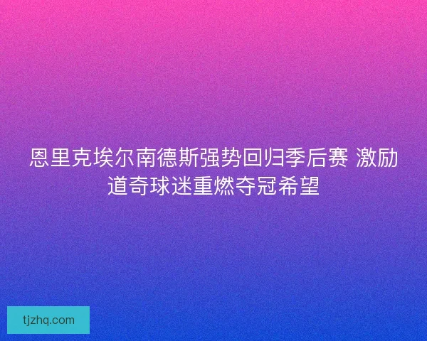 恩里克埃尔南德斯强势回归季后赛 激励道奇球迷重燃夺冠希望