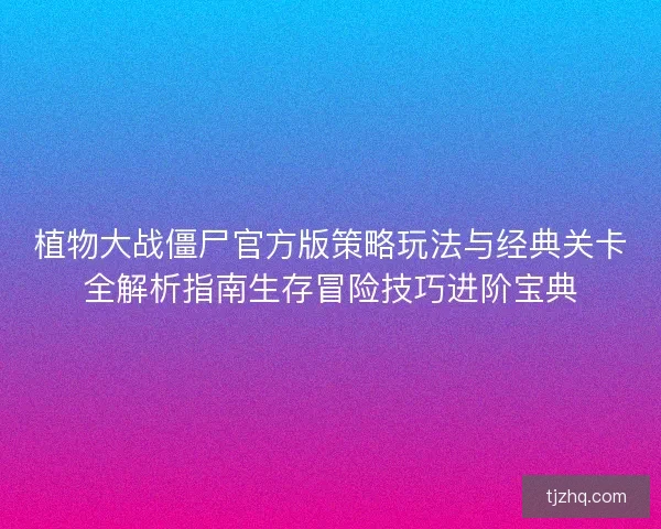 植物大战僵尸官方版策略玩法与经典关卡全解析指南生存冒险技巧进阶宝典