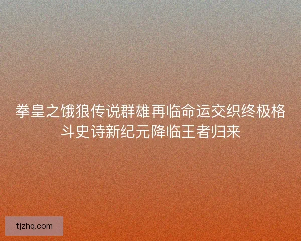 拳皇之饿狼传说群雄再临命运交织终极格斗史诗新纪元降临王者归来