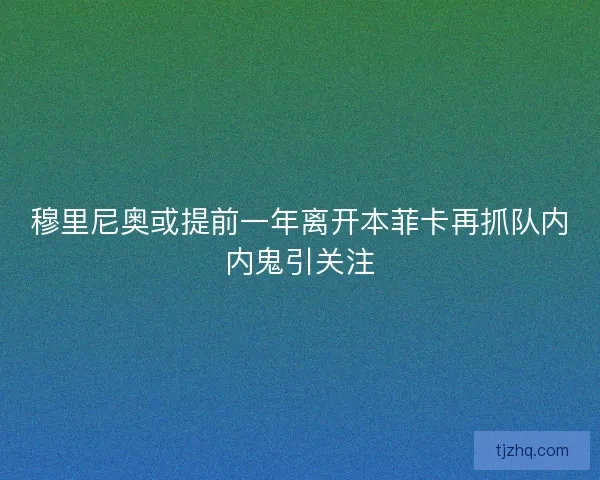 穆里尼奥或提前一年离开本菲卡再抓队内内鬼引关注