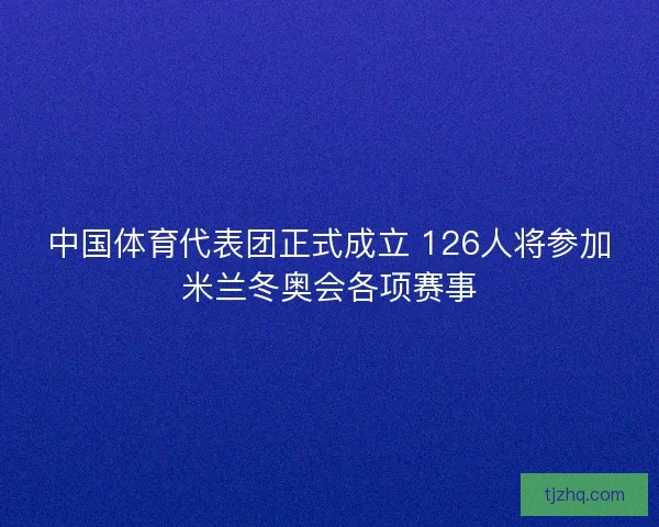 中国体育代表团正式成立 126人将参加米兰冬奥会各项赛事