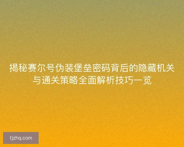 揭秘赛尔号伪装堡垒密码背后的隐藏机关与通关策略全面解析技巧一览 揭秘赛尔号伪装堡垒密码背后的隐藏机关与通关策略全面解析技巧一览