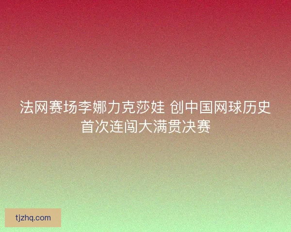 法网赛场李娜力克莎娃 创中国网球历史首次连闯大满贯决赛 法网赛场李娜力克莎娃 创中国网球历史首次连闯大满贯决赛