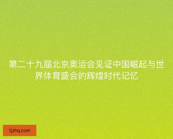 第二十九届北京奥运会见证中国崛起与世界体育盛会的辉煌时代记忆 第二十九届北京奥运会见证中国崛起与世界体育盛会的辉煌时代记忆