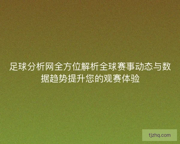 足球分析网全方位解析全球赛事动态与数据趋势提升您的观赛体验
