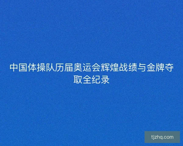 中国体操队历届奥运会辉煌战绩与金牌夺取全纪录 中国体操队历届奥运会辉煌战绩与金牌夺取全纪录