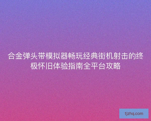 合金弹头带模拟器畅玩经典街机射击的终极怀旧体验指南全平台攻略 合金弹头带模拟器畅玩经典街机射击的终极怀旧体验指南全平台攻略