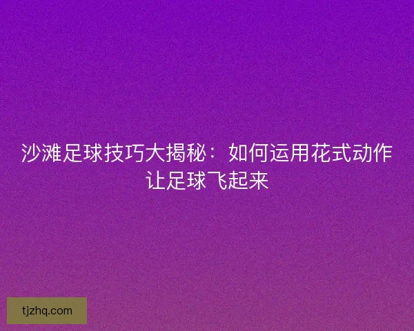 沙滩足球技巧大揭秘:如何运用花式动作让足球飞起来 沙滩足球技巧大揭秘:如何运用花式动作让足球飞起来
