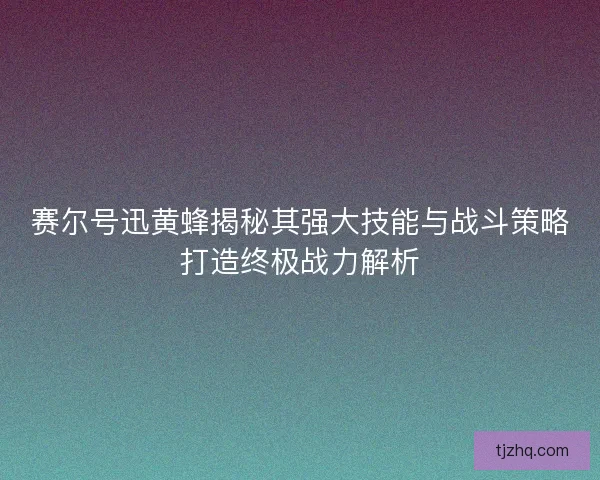 赛尔号迅黄蜂揭秘其强大技能与战斗策略打造终极战力解析 赛尔号迅黄蜂揭秘其强大技能与战斗策略打造终极战力解析