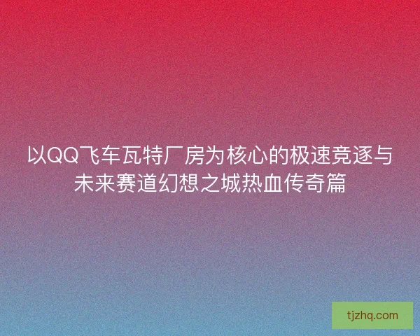 以QQ飞车瓦特厂房为核心的极速竞逐与未来赛道幻想之城热血传奇篇 以QQ飞车瓦特厂房为核心的极速竞逐与未来赛道幻想之城热血传奇篇