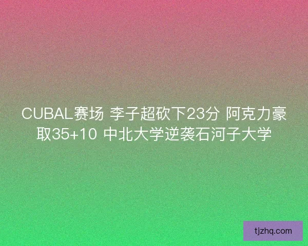CUBAL赛场 李子超砍下23分 阿克力豪取35+10 中北大学逆袭石河子大学 CUBAL赛场 李子超砍下23分 阿克力豪取35+10 中北大学逆袭石河子大学