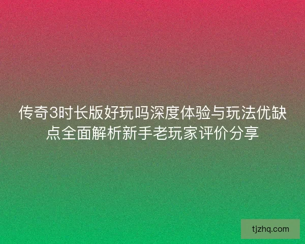 传奇3时长版好玩吗深度体验与玩法优缺点全面解析新手老玩家评价分享
