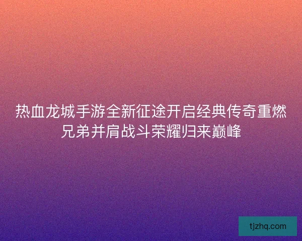 热血龙城手游全新征途开启经典传奇重燃兄弟并肩战斗荣耀归来巅峰 热血龙城手游全新征途开启经典传奇重燃兄弟并肩战斗荣耀归来巅峰