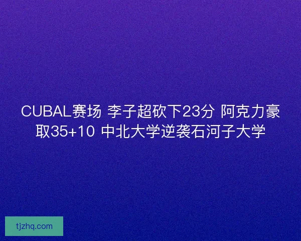 CUBAL赛场 李子超砍下23分 阿克力豪取35+10 中北大学逆袭石河子大学 CUBAL赛场 李子超砍下23分 阿克力豪取35+10 中北大学逆袭石河子大学