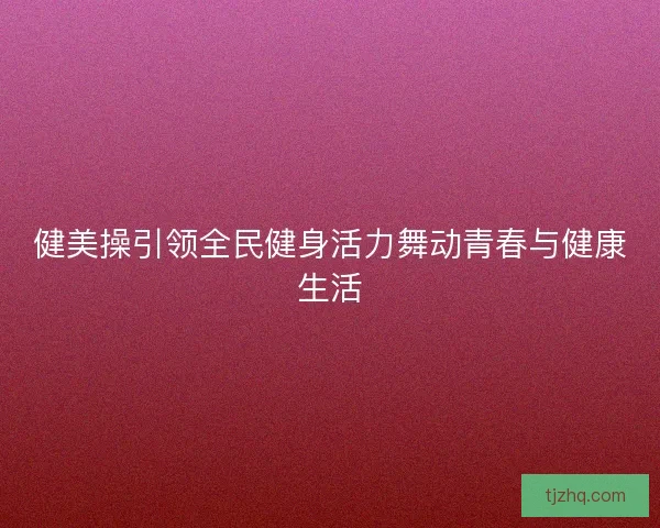 健美操引领全民健身活力舞动青春与健康生活 健美操引领全民健身活力舞动青春与健康生活