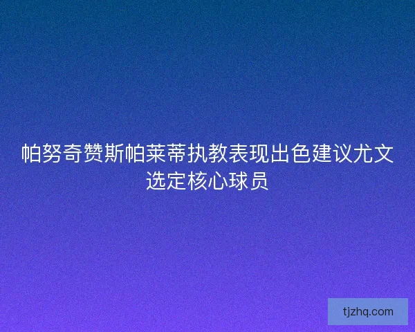 帕努奇赞斯帕莱蒂执教表现出色建议尤文选定核心球员 帕努奇赞斯帕莱蒂执教表现出色建议尤文选定核心球员